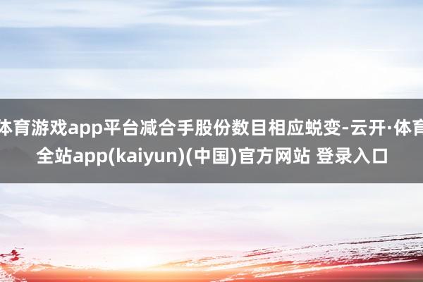 体育游戏app平台减合手股份数目相应蜕变-云开·体育全站app(kaiyun)(中国)官方网站 登录入口