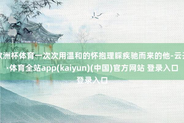 欧洲杯体育一次次用温和的怀抱理睬疾驰而来的他-云开·体育全站app(kaiyun)(中国)官方网站 登录入口