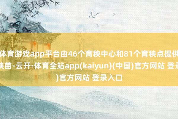 体育游戏app平台由46个育秧中心和81个育秧点提供机插秧苗-云开·体育全站app(kaiyun)(中国)官方网站 登录入口