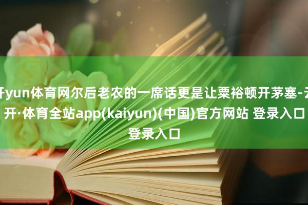 开yun体育网尔后老农的一席话更是让粟裕顿开茅塞-云开·体育全站app(kaiyun)(中国)官方网站 登录入口