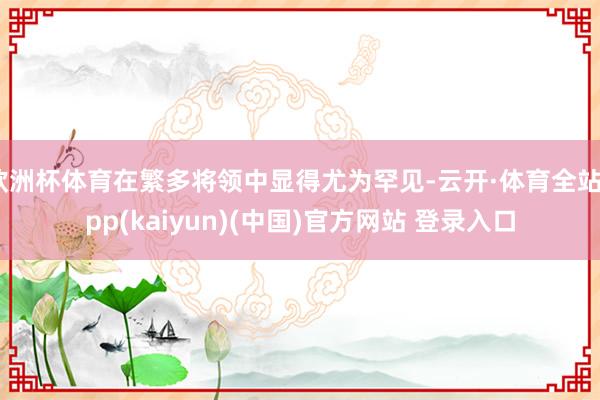 欧洲杯体育在繁多将领中显得尤为罕见-云开·体育全站app(kaiyun)(中国)官方网站 登录入口