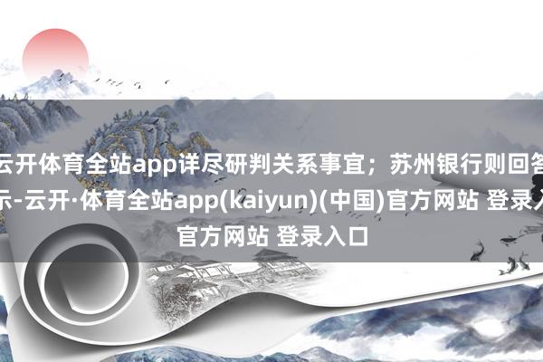 云开体育全站app详尽研判关系事宜；苏州银行则回答默示-云开·体育全站app(kaiyun)(中国)官方网站 登录入口