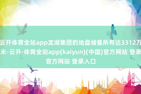 云开体育全站app龙湖集团的地盘储备所有达3312万平素米-云开·体育全站app(kaiyun)(中国)官方网站 登录入口