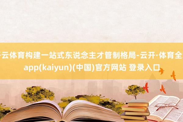 开云体育构建一站式东说念主才管制格局-云开·体育全站app(kaiyun)(中国)官方网站 登录入口