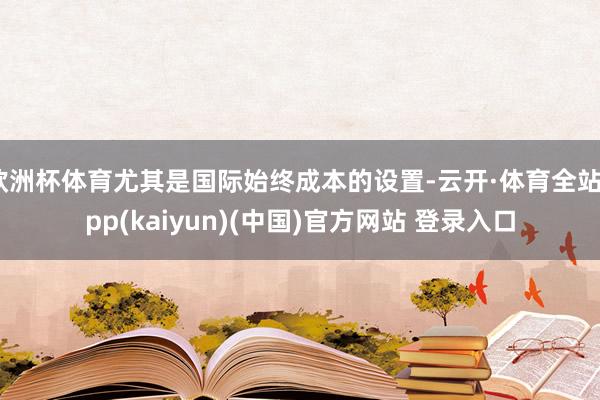 欧洲杯体育尤其是国际始终成本的设置-云开·体育全站app(kaiyun)(中国)官方网站 登录入口