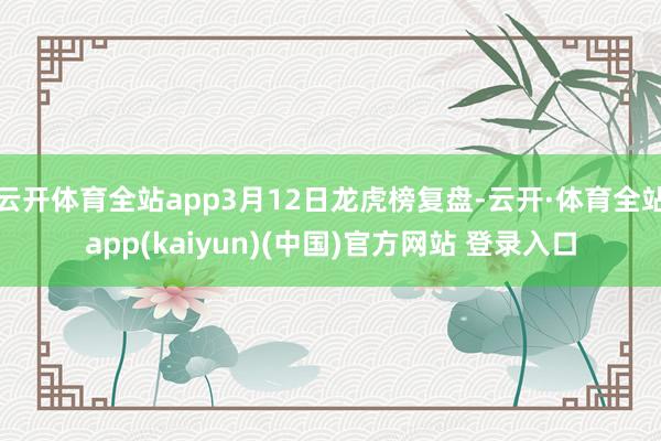 云开体育全站app3月12日龙虎榜复盘-云开·体育全站app(kaiyun)(中国)官方网站 登录入口