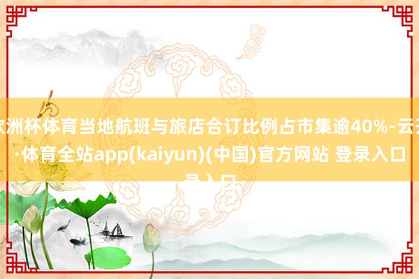 欧洲杯体育当地航班与旅店合订比例占市集逾40%-云开·体育全站app(kaiyun)(中国)官方网站 登录入口