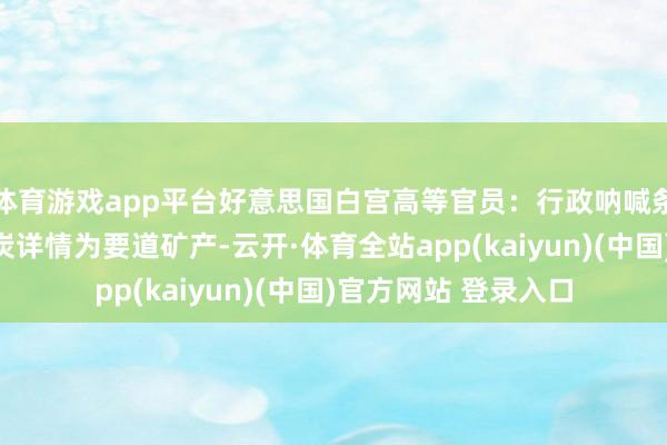 体育游戏app平台好意思国白宫高等官员：行政呐喊条款动力委员会将煤炭详情为要道矿产-云开·体育全站app(kaiyun)(中国)官方网站 登录入口
