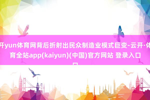 开yun体育网背后折射出民众制造业模式巨变-云开·体育全站app(kaiyun)(中国)官方网站 登录入口