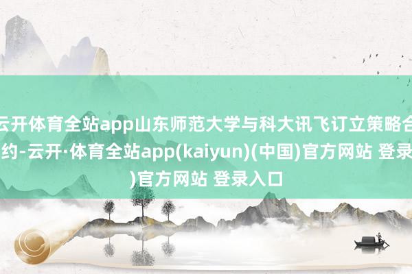云开体育全站app山东师范大学与科大讯飞订立策略合营条约-云开·体育全站app(kaiyun)(中国)官方网站 登录入口