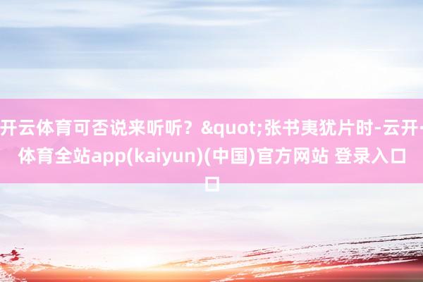 开云体育可否说来听听？"张书夷犹片时-云开·体育全站app(kaiyun)(中国)官方网站 登录入口