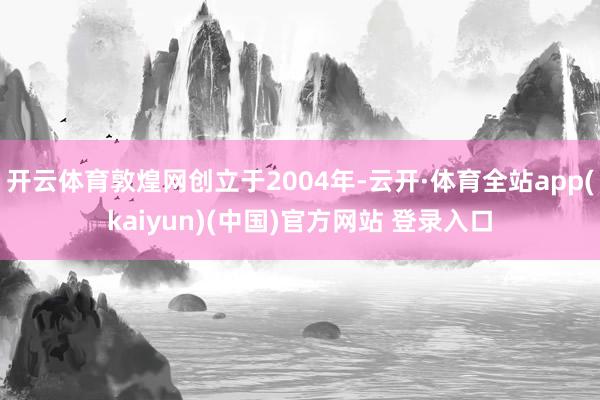 开云体育敦煌网创立于2004年-云开·体育全站app(kaiyun)(中国)官方网站 登录入口