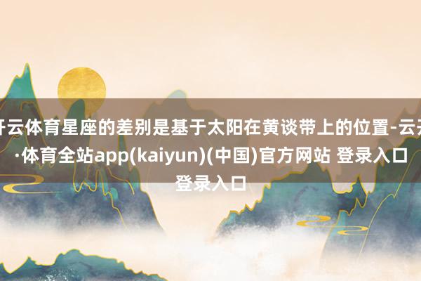 开云体育星座的差别是基于太阳在黄谈带上的位置-云开·体育全站app(kaiyun)(中国)官方网站 登录入口