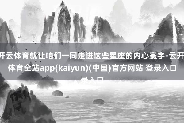 开云体育就让咱们一同走进这些星座的内心寰宇-云开·体育全站app(kaiyun)(中国)官方网站 登录入口