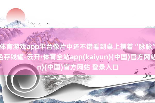 体育游戏app平台像片中还不错看到桌上摆着“脉脉”造型的金色存钱罐-云开·体育全站app(kaiyun)(中国)官方网站 登录入口