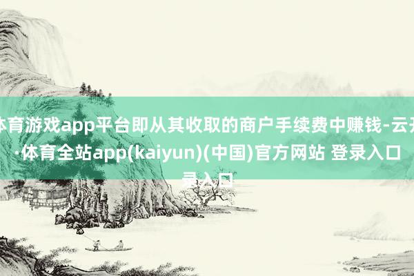 体育游戏app平台即从其收取的商户手续费中赚钱-云开·体育全站app(kaiyun)(中国)官方网站 登录入口