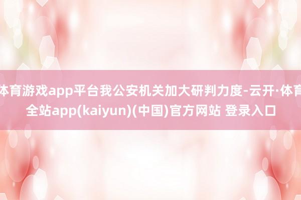 体育游戏app平台我公安机关加大研判力度-云开·体育全站app(kaiyun)(中国)官方网站 登录入口