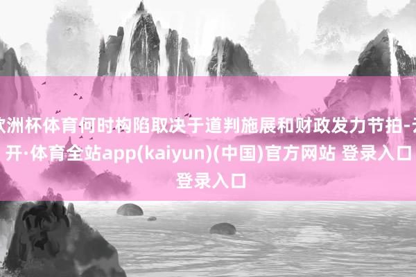 欧洲杯体育何时构陷取决于道判施展和财政发力节拍-云开·体育全站app(kaiyun)(中国)官方网站 登录入口