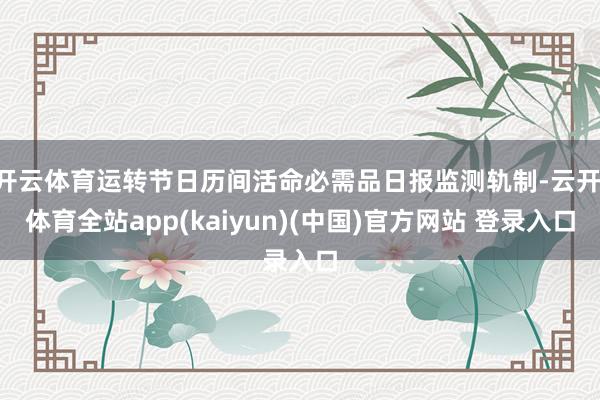 开云体育运转节日历间活命必需品日报监测轨制-云开·体育全站app(kaiyun)(中国)官方网站 登录入口