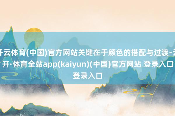 开云体育(中国)官方网站关键在于颜色的搭配与过渡-云开·体育全站app(kaiyun)(中国)官方网站 登录入口