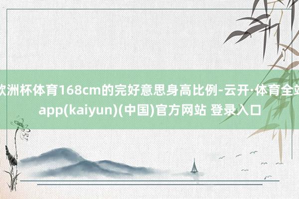 欧洲杯体育168cm的完好意思身高比例-云开·体育全站app(kaiyun)(中国)官方网站 登录入口