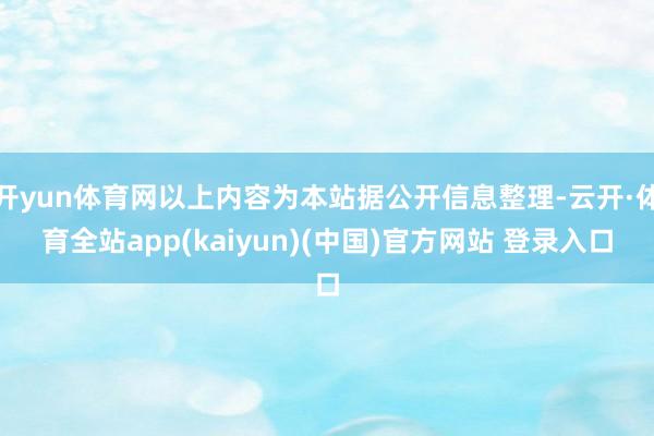 开yun体育网以上内容为本站据公开信息整理-云开·体育全站app(kaiyun)(中国)官方网站 登录入口