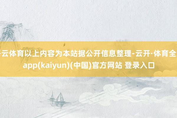开云体育以上内容为本站据公开信息整理-云开·体育全站app(kaiyun)(中国)官方网站 登录入口
