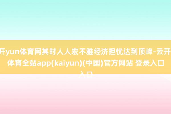 开yun体育网其时人人宏不雅经济担忧达到顶峰-云开·体育全站app(kaiyun)(中国)官方网站 登录入口