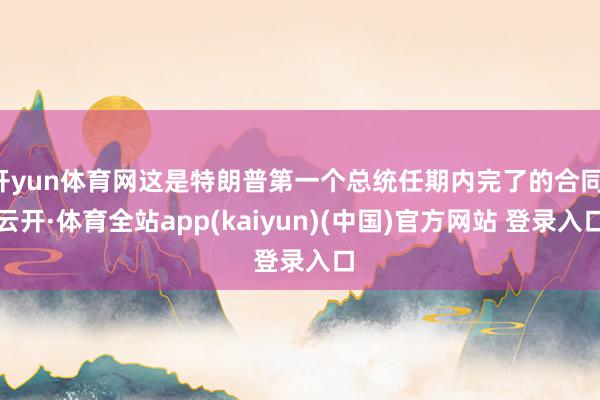 开yun体育网这是特朗普第一个总统任期内完了的合同-云开·体育全站app(kaiyun)(中国)官方网站 登录入口