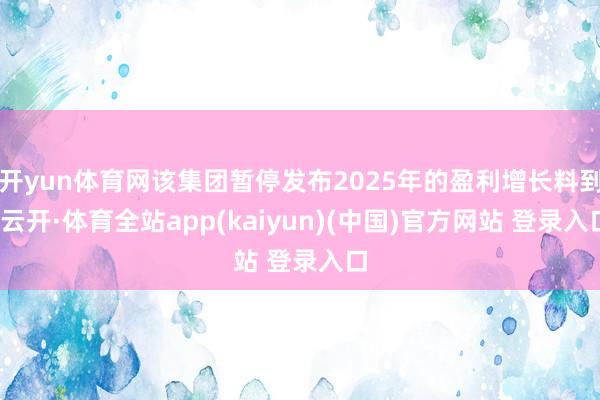 开yun体育网该集团暂停发布2025年的盈利增长料到-云开·体育全站app(kaiyun)(中国)官方网站 登录入口