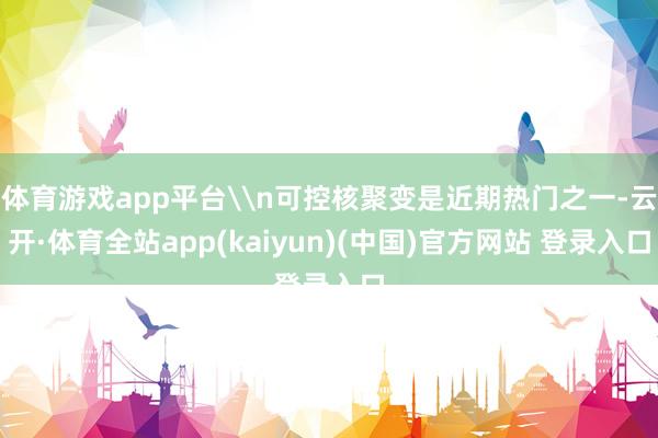 体育游戏app平台\n可控核聚变是近期热门之一-云开·体育全站app(kaiyun)(中国)官方网站 登录入口