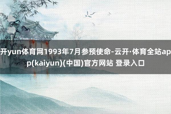 开yun体育网1993年7月参预使命-云开·体育全站app(kaiyun)(中国)官方网站 登录入口