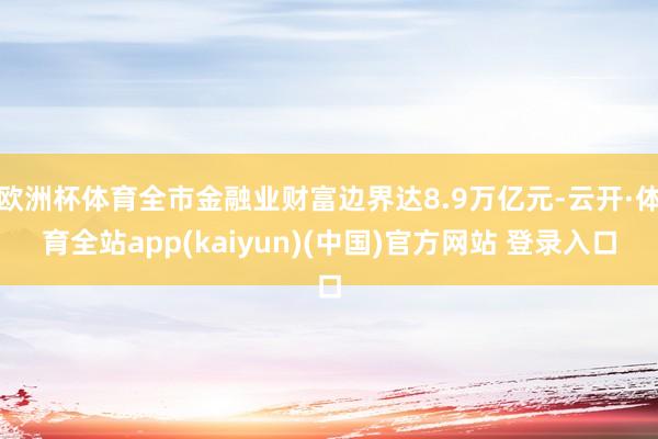 欧洲杯体育全市金融业财富边界达8.9万亿元-云开·体育全站app(kaiyun)(中国)官方网站 登录入口