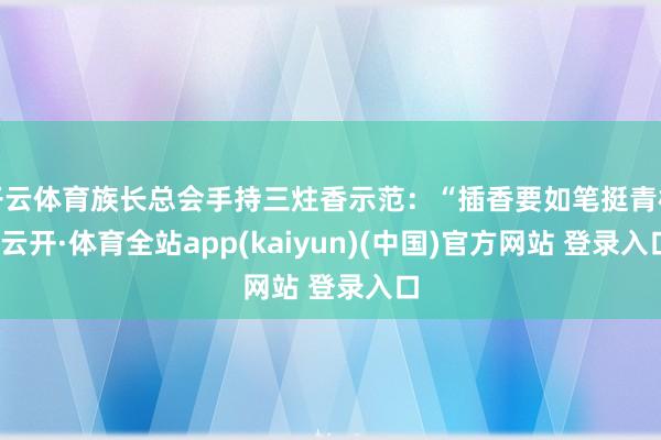 开云体育族长总会手持三炷香示范：“插香要如笔挺青松-云开·体育全站app(kaiyun)(中国)官方网站 登录入口