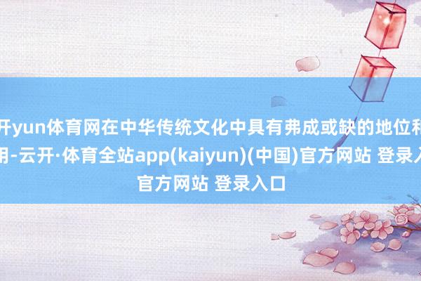 开yun体育网在中华传统文化中具有弗成或缺的地位和作用-云开·体育全站app(kaiyun)(中国)官方网站 登录入口