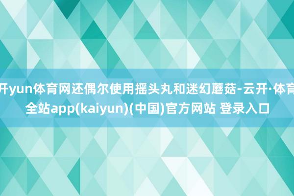 开yun体育网还偶尔使用摇头丸和迷幻蘑菇-云开·体育全站app(kaiyun)(中国)官方网站 登录入口