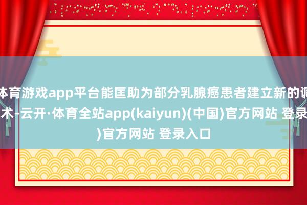 体育游戏app平台能匡助为部分乳腺癌患者建立新的调整战术-云开·体育全站app(kaiyun)(中国)官方网站 登录入口