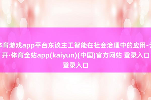 体育游戏app平台东谈主工智能在社会治理中的应用-云开·体育全站app(kaiyun)(中国)官方网站 登录入口