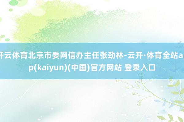 开云体育北京市委网信办主任张劲林-云开·体育全站app(kaiyun)(中国)官方网站 登录入口