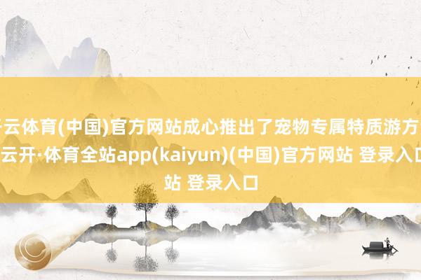 开云体育(中国)官方网站成心推出了宠物专属特质游方法-云开·体育全站app(kaiyun)(中国)官方网站 登录入口