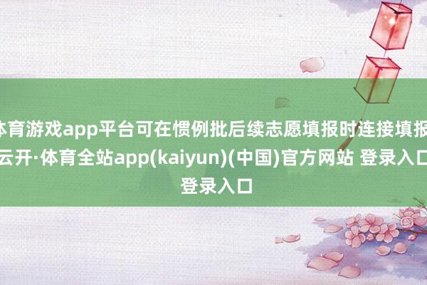 体育游戏app平台可在惯例批后续志愿填报时连接填报-云开·体育全站app(kaiyun)(中国)官方网站 登录入口