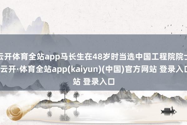 云开体育全站app马长生在48岁时当选中国工程院院士-云开·体育全站app(kaiyun)(中国)官方网站 登录入口
