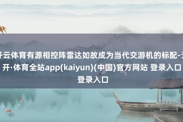 开云体育有源相控阵雷达如故成为当代交游机的标配-云开·体育全站app(kaiyun)(中国)官方网站 登录入口