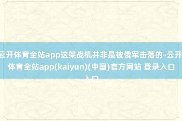 云开体育全站app这架战机并非是被俄军击落的-云开·体育全站app(kaiyun)(中国)官方网站 登录入口