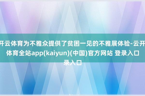 开云体育为不雅众提供了贫困一见的不雅展体验-云开·体育全站app(kaiyun)(中国)官方网站 登录入口