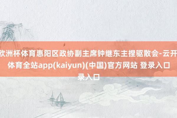 欧洲杯体育惠阳区政协副主席钟继东主捏驱散会-云开·体育全站app(kaiyun)(中国)官方网站 登录入口
