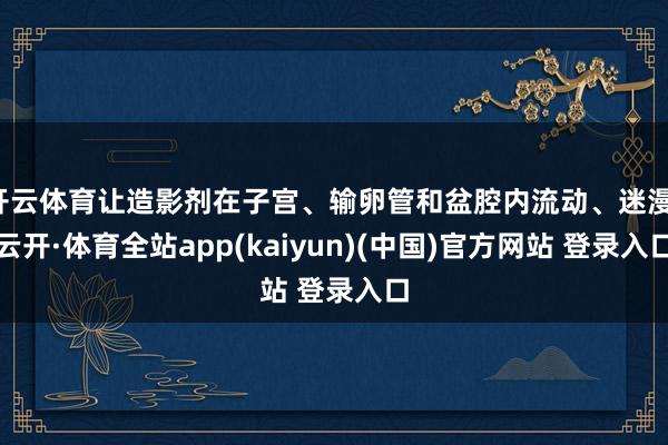开云体育让造影剂在子宫、输卵管和盆腔内流动、迷漫-云开·体育全站app(kaiyun)(中国)官方网站 登录入口
