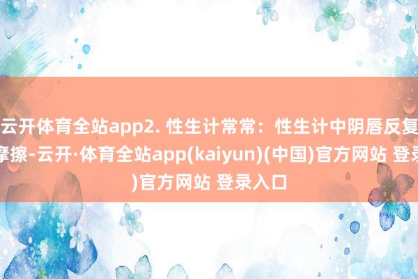 云开体育全站app2. 性生计常常：性生计中阴唇反复受到摩擦-云开·体育全站app(kaiyun)(中国)官方网站 登录入口