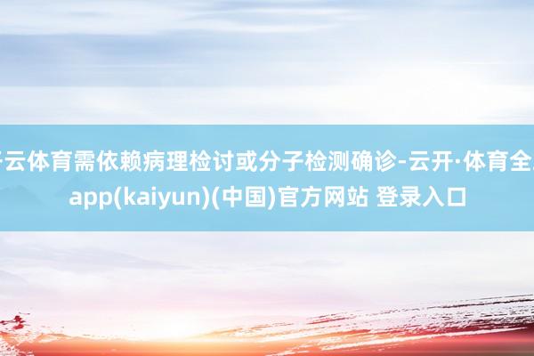 开云体育需依赖病理检讨或分子检测确诊-云开·体育全站app(kaiyun)(中国)官方网站 登录入口