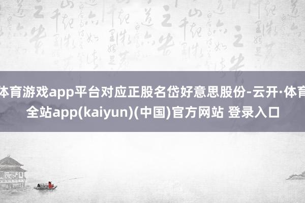 体育游戏app平台对应正股名岱好意思股份-云开·体育全站app(kaiyun)(中国)官方网站 登录入口